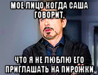 мое лицо когда саша говорит, что я не люблю его приглашать на пирожки