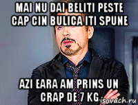 mai nu dai beliti peste cap cin bulica iti spune azi eara am prins un crap de 7 kg