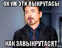 ох уж эти выкрутасы как завыкрутасят