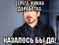 серега, нужна доработка казалось бы да!