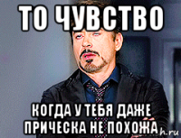 то чувство когда у тебя даже прическа не похожа