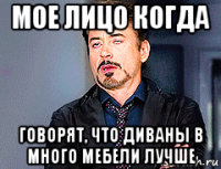мое лицо когда говорят, что диваны в много мебели лучше