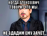 когда алексеевич говорит что мы не здадим ему зачёт