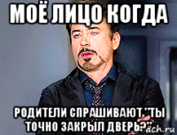 моё лицо когда родители спрашивают "ты точно закрыл дверь?"