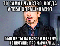 то самое чувство, когда у тебя спрашиваеют был ли ты на марсе и почему не шутишь про марсиан