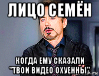 лицо семён когда ему сказали "твои видео охуенны"