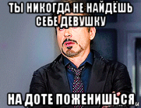 ты никогда не найдёшь себе девушку на доте поженишься