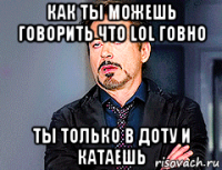как ты можешь говорить что lol говно ты только в доту и катаешь