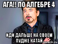 ага!! по алгебре 4 иди дальше на своём пудже катай