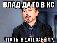 влад да го в кс что ты в доте забыл?