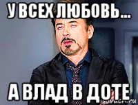 у всех любовь... а влад в доте