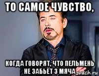 то самое чувство, когда говорят, что пельмень не забьёт 3 мяча