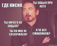 где кисик ты забыл про него ты ничего не забыл?  а че без смайликов?  ты по мне не соскучился?   