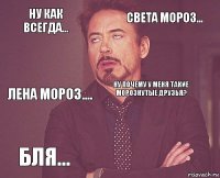 Ну как всегда... Света мороз... Лена мороз.... Бля...  Ну почему у меня такие морознутые друзья?    