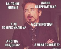 Вы такие милые Давно встречаетесь? а где познакомились? а когда свадьба?  а дети когда?  а меня позовёте?  