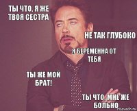 Ты что, я же твоя сестра     Я беременна от тебя Ты же мой брат! Ты что, мне же больно  Не так глубоко