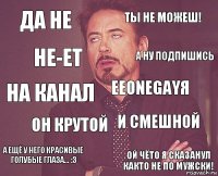 да не ты не можеш! на канал А ЕЩЁ У НЕГО КРАСИВЫЕ ГОЛУБЫЕ ГЛАЗА... :3 И СМЕШНОЙ EeOneGayя оН КРУТОЙ ОЙ ЧЁТО Я СКАЗАНУЛ КАКТО НЕ ПО МУЖСКИ! не-ет а ну подпишись