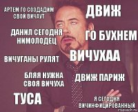 Артем го создадим свой вичаут движ вичуганы рулят туса движ париж вичухаа бляя нужна своя вичуха я сегодня вичинфицированный Данил сегодня нимолодец го бухнем