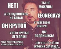 нет! ты не можешь! он крутой а ещё у него красивые изумрудные глаза! :3 да! подпишись! с чувством юмора! у него крутые летсплеи! ой! что-то я не по мужски сказанул... а ну подпишись на канал EeOneGayя