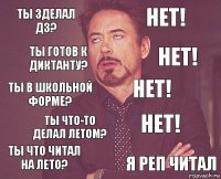 ты зделал дз? нет! ты в школьной форме? ты что читал на лето? нет! нет! ты что-то делал летом? я реп читал ты готов к диктанту? нет!