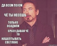 да всем похуй  Только осадили нашептывать светлане   сразу давай чё то  чё ты несешь 