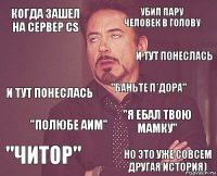 Когда зашел на сервер CS убил пару человек в голову и тут понеслась "Читор" "Я ебал твою мамку" "Баньте п*дора" "Полюбе аим" Но это уже совсем другая история)  и тут понеслась