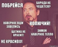 Побрейся Борода не чешется? Наверное вши завелись Не красиво! Зимой наверное тепло Колючий! Щетина не красит!   