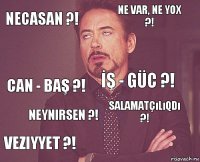 Necasan ?! Ne var, ne yox ?! Can - baş ?! veziyyet ?! Salamatçılıqdı ?! İş - güc ?! Neynirsen ?!   