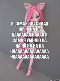 я самая красивая на на на на нааааааа наааа я самая умнаю на на на на на на нааааааааааааааа нааааааааааааааа