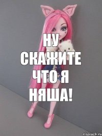 Ну скажите что я НЯША!