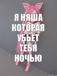 Я НЯША которая убьёт тебя ночью