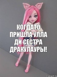 Когдато пришла Улла Ди сестра Дракулауры!