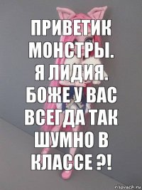 Приветик монстры. Я Лидия. боже у вас всегда так шумно в классе ?!