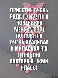 Приветик Очень рада тому что я новенькая ,меня тут все полюбят я очень красивая и миласька я!И я люблю аватарию.. ЖМИ КЛАСС!