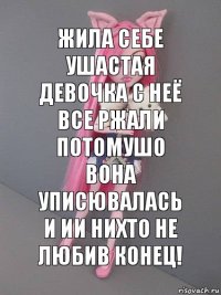 Жила себе ушастая девочка с неё все ржали потомушо вона уписювалась и ии нихто не любив Конец!