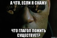 а что, если я скажу что глагол ложить существует?