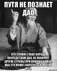 Путя не познает дао Кто служит главе народа посредством дао, не покоряет другие страны при помощи войск, ибо это может обратиться против него.