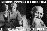 Нужно играть против топов Чтоб хорошо научиться играть Ну а если нубы То тоже можно