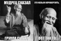 Мудрец сказал Группа супер! Это нельзя опровергнуть. Вот так то.