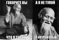 ГОВОРИТЕ ВЫ ЧТО Я ТУПОЙ А Я НЕ ТУПОЙ Я ХИТРОЖОПЫЙ