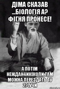 Діма сказав ...Біологія а? Фігня пронесе! А потім неждан4ик[Коли там можна перездать ту 2?]Учи