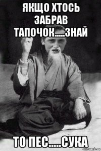 якщо хтось забрав тапочок.....знай то пес.....сука