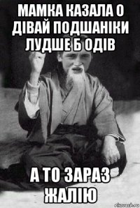 мамка казала о дівай подшаніки лудше б одів а то зараз жалію