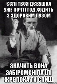 єслі твоя дєвушка уже почті год ходить з здоровим пузом значить вона забірємєніла ілі жре пока ти спиш