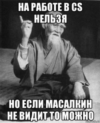на работе в cs нельзя но если масалкин не видит то можно