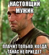 настоящий мужик плачит только, когда танас не приедет