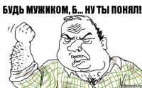 Будь мужиком, Б... Ну ты понял!