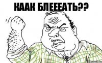 Каак блеееать??