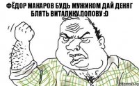 Фёдор Макаров будь мужиком дай деняг блять Виталику Попову :D