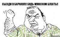 Сьезди в Барнаул!! Будь мужском блеать!!